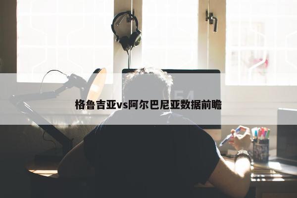 格鲁吉亚vs阿尔巴尼亚数据前瞻