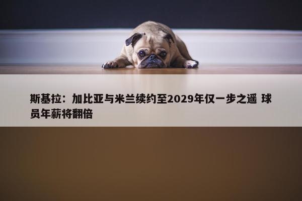 斯基拉：加比亚与米兰续约至2029年仅一步之遥 球员年薪将翻倍