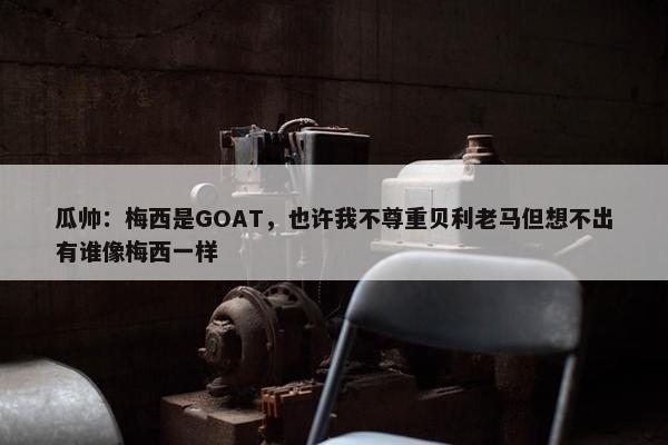 瓜帅：梅西是GOAT，也许我不尊重贝利老马但想不出有谁像梅西一样