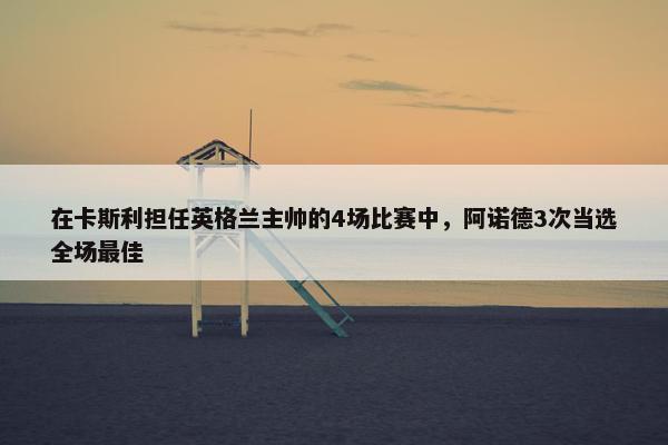 在卡斯利担任英格兰主帅的4场比赛中，阿诺德3次当选全场最佳