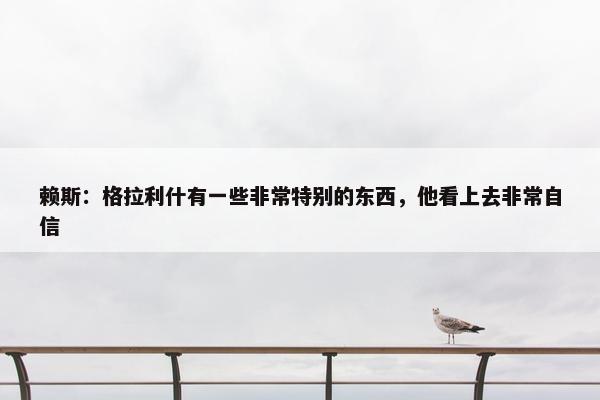 赖斯：格拉利什有一些非常特别的东西，他看上去非常自信