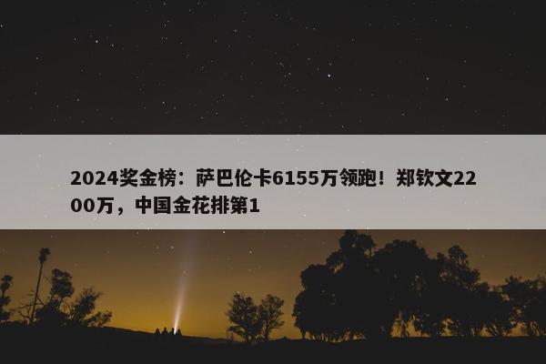 2024奖金榜：萨巴伦卡6155万领跑！郑钦文2200万，中国金花排第1