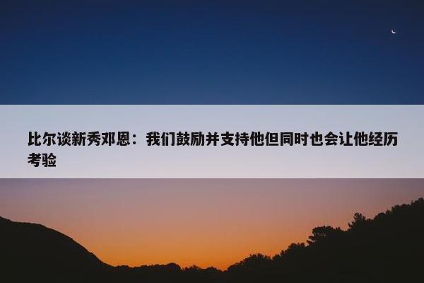 比尔谈新秀邓恩：我们鼓励并支持他但同时也会让他经历考验