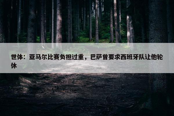 世体：亚马尔比赛负担过重，巴萨曾要求西班牙队让他轮休