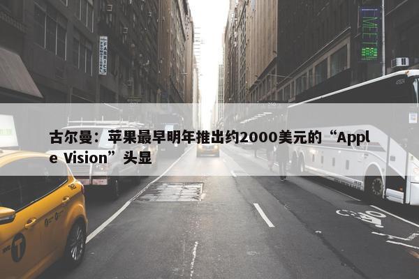 古尔曼：苹果最早明年推出约2000美元的“Apple Vision”头显