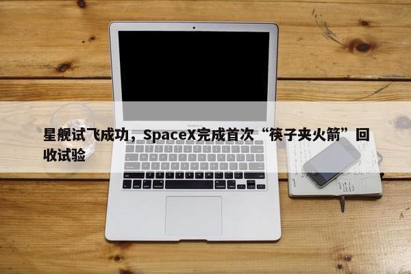 星舰试飞成功，SpaceX完成首次“筷子夹火箭”回收试验