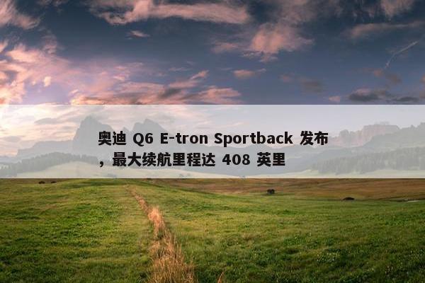 奥迪 Q6 E-tron Sportback 发布，最大续航里程达 408 英里