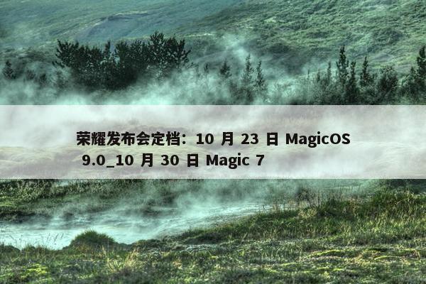 荣耀发布会定档：10 月 23 日 MagicOS 9.0_10 月 30 日 Magic 7