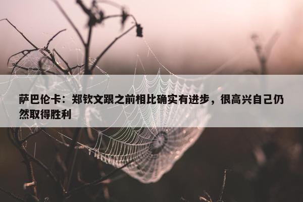 萨巴伦卡：郑钦文跟之前相比确实有进步，很高兴自己仍然取得胜利