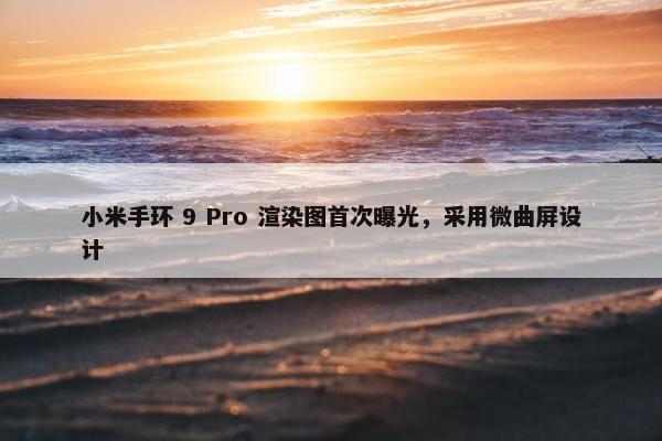 小米手环 9 Pro 渲染图首次曝光，采用微曲屏设计