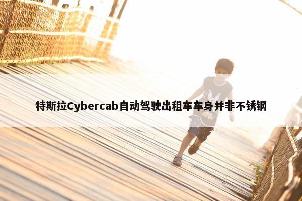 特斯拉Cybercab自动驾驶出租车车身并非不锈钢