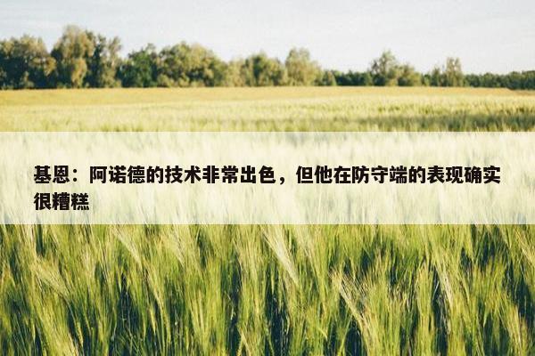 基恩：阿诺德的技术非常出色，但他在防守端的表现确实很糟糕