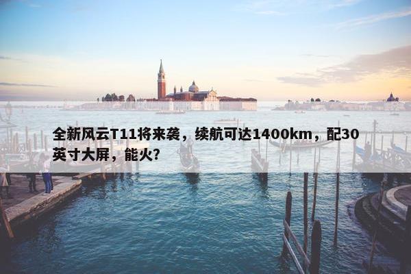 全新风云T11将来袭，续航可达1400km，配30英寸大屏，能火？