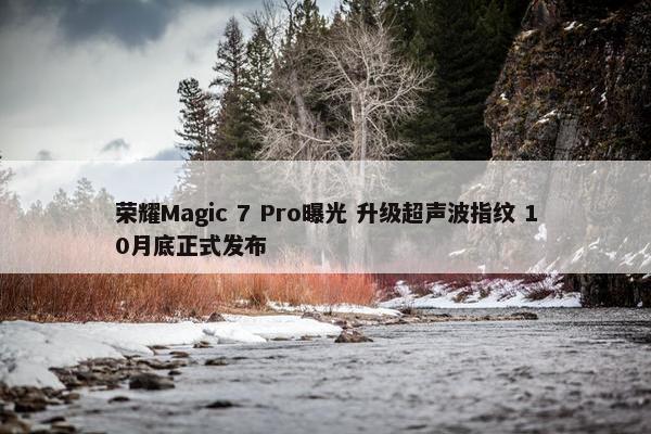 荣耀Magic 7 Pro曝光 升级超声波指纹 10月底正式发布