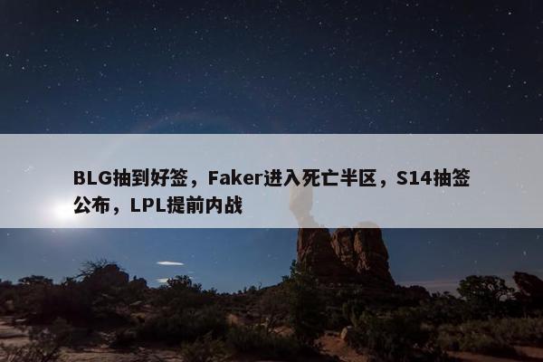 BLG抽到好签，Faker进入死亡半区，S14抽签公布，LPL提前内战