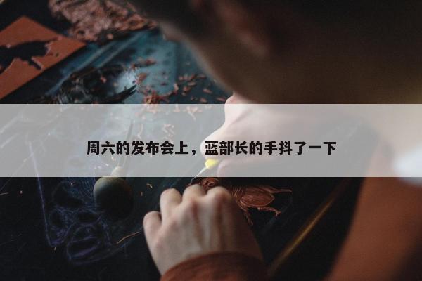 周六的发布会上，蓝部长的手抖了一下