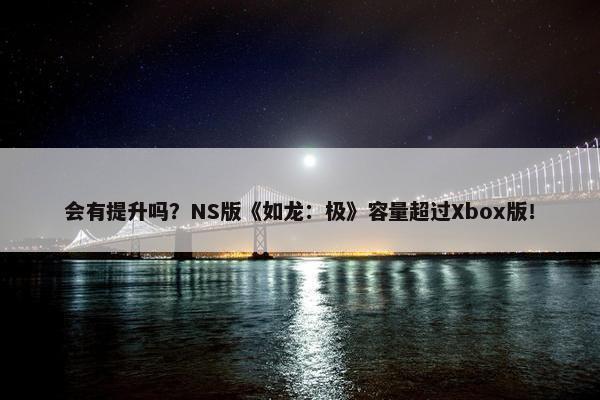 会有提升吗？NS版《如龙：极》容量超过Xbox版！