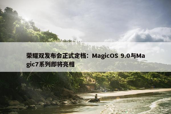 荣耀双发布会正式定档：MagicOS 9.0与Magic7系列即将亮相