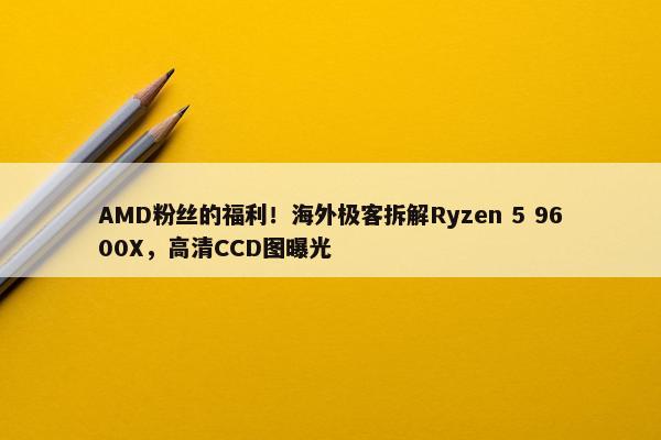 AMD粉丝的福利！海外极客拆解Ryzen 5 9600X，高清CCD图曝光