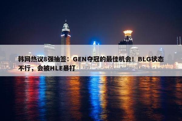 韩网热议8强抽签：GEN夺冠的最佳机会！BLG状态不行，会被HLE暴打