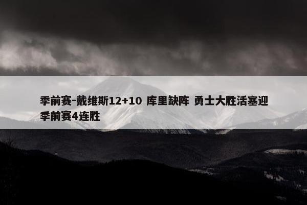 季前赛-戴维斯12+10 库里缺阵 勇士大胜活塞迎季前赛4连胜