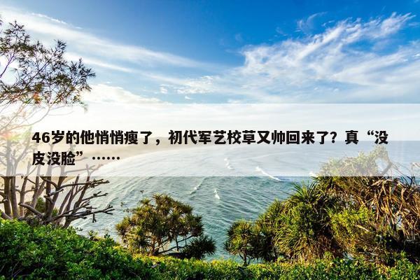 46岁的他悄悄瘦了，初代军艺校草又帅回来了？真“没皮没脸”……