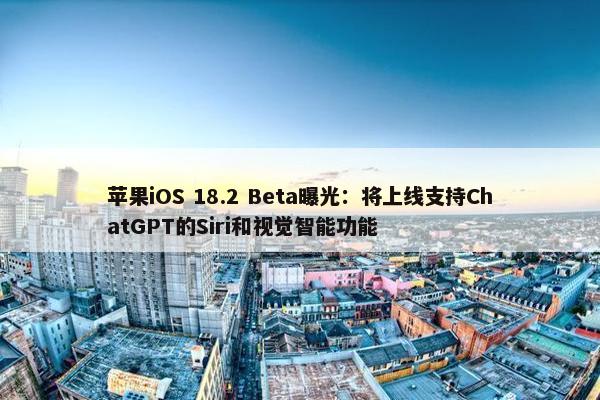 苹果iOS 18.2 Beta曝光：将上线支持ChatGPT的Siri和视觉智能功能