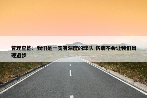 普理查德：我们是一支有深度的球队 伤病不会让我们出现退步