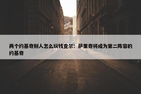 两个约基奇别人怎么玩钱查尔：萨里奇将成为第二阵容的约基奇