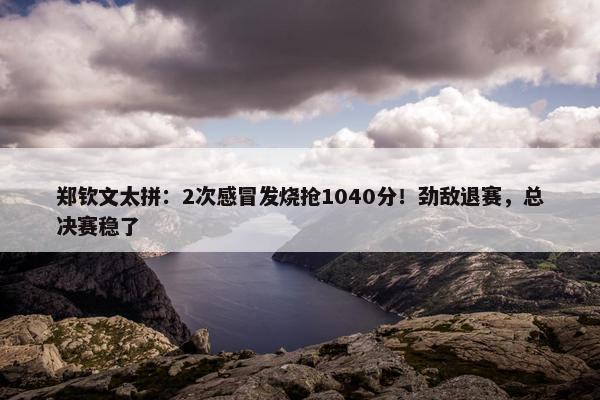 郑钦文太拼：2次感冒发烧抢1040分！劲敌退赛，总决赛稳了