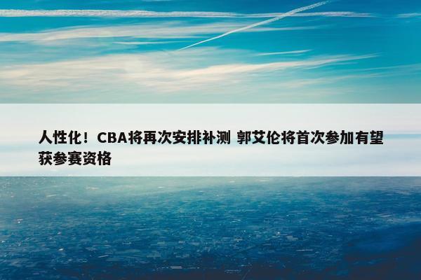 人性化！CBA将再次安排补测 郭艾伦将首次参加有望获参赛资格