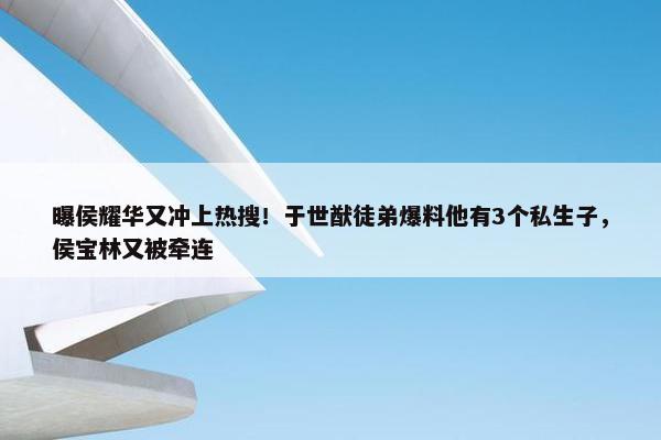 曝侯耀华又冲上热搜！于世猷徒弟爆料他有3个私生子，侯宝林又被牵连