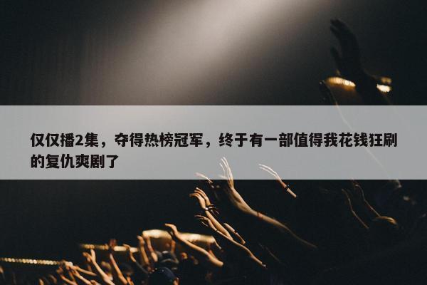 仅仅播2集，夺得热榜冠军，终于有一部值得我花钱狂刷的复仇爽剧了