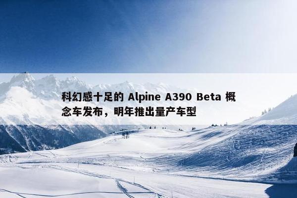 科幻感十足的 Alpine A390 Beta 概念车发布，明年推出量产车型