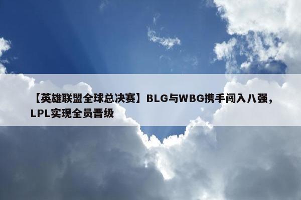 【英雄联盟全球总决赛】BLG与WBG携手闯入八强，LPL实现全员晋级