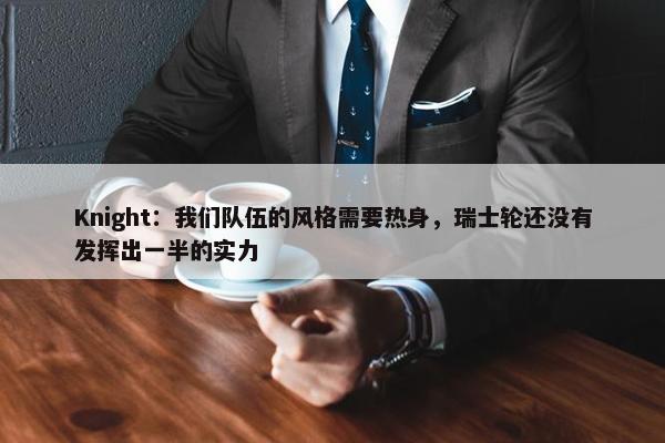 Knight：我们队伍的风格需要热身，瑞士轮还没有发挥出一半的实力