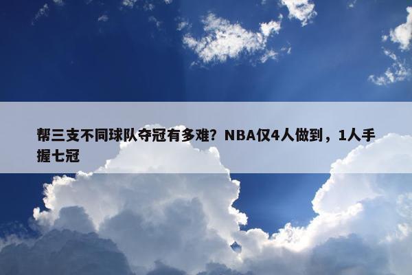 帮三支不同球队夺冠有多难？NBA仅4人做到，1人手握七冠