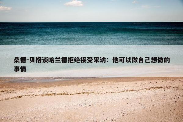 桑德-贝格谈哈兰德拒绝接受采访：他可以做自己想做的事情