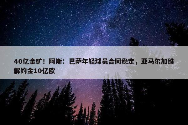 40亿金矿！阿斯：巴萨年轻球员合同稳定，亚马尔加维解约金10亿欧