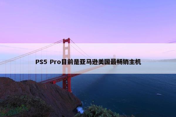 PS5 Pro目前是亚马逊美国最畅销主机