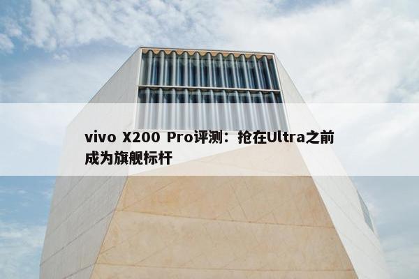 vivo X200 Pro评测：抢在Ultra之前成为旗舰标杆