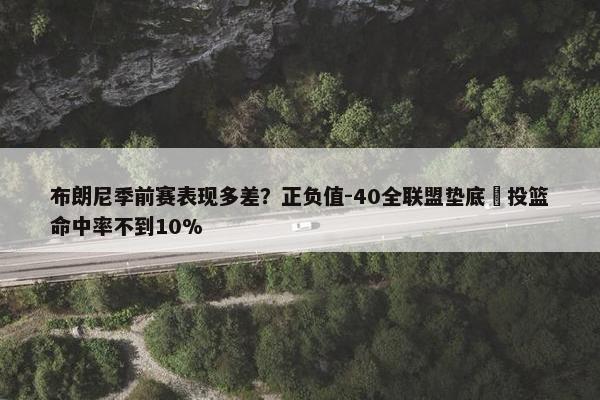 布朗尼季前赛表现多差？正负值-40全联盟垫底 投篮命中率不到10%