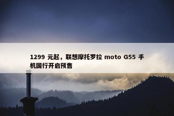 1299 元起，联想摩托罗拉 moto G55 手机国行开启预售