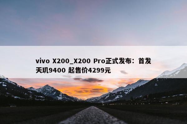 vivo X200_X200 Pro正式发布：首发天玑9400 起售价4299元