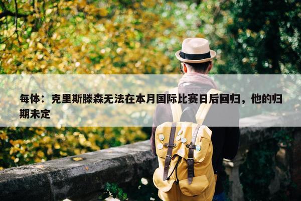 每体：克里斯滕森无法在本月国际比赛日后回归，他的归期未定