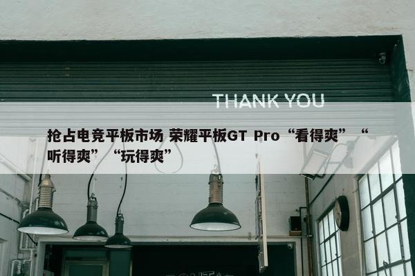 抢占电竞平板市场 荣耀平板GT Pro“看得爽”“听得爽”“玩得爽”