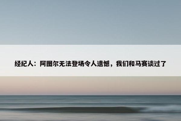 经纪人：阿图尔无法登场令人遗憾，我们和马赛谈过了