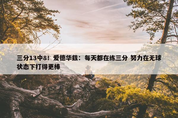 三分13中8！爱德华兹：每天都在练三分 努力在无球状态下打得更棒