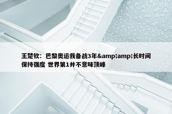 王楚钦：巴黎奥运我备战3年&amp;长时间保持强度 世界第1并不意味顶峰