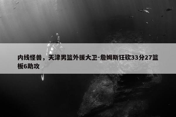 内线怪兽，天津男篮外援大卫-詹姆斯狂砍33分27篮板6助攻